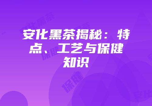 安化黑茶揭秘：特点、工艺与保健知识