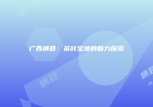 广西横县：茶叶宝地的魅力探索