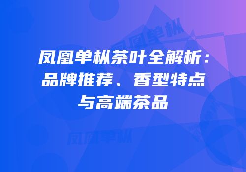 凤凰单枞茶叶全解析：品牌推荐、香型特点与高端茶品