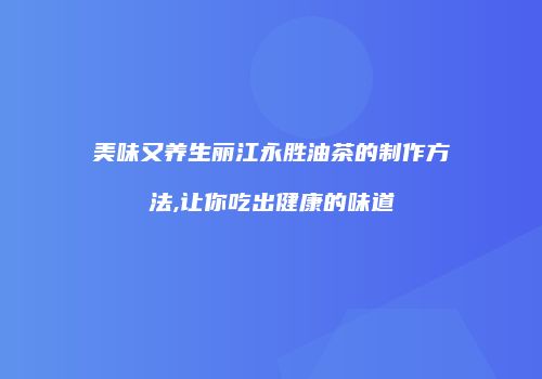 美味又养生丽江永胜油茶的制作方法,让你吃出健康的味道