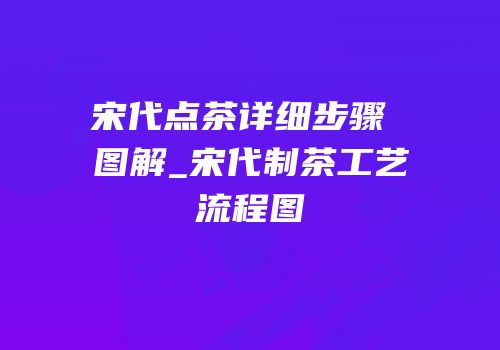 宋代点茶详细步骤 图解_宋代制茶工艺流程图