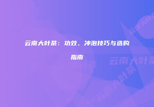 云南大叶茶：功效、冲泡技巧与选购指南
