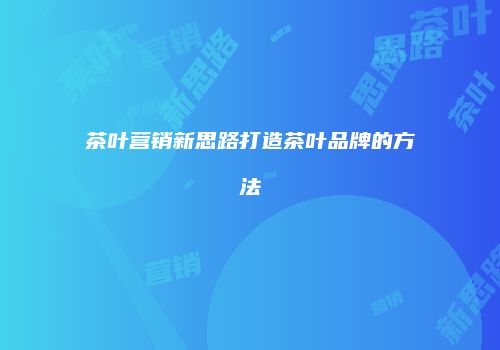 茶叶营销新思路打造茶叶品牌的方法