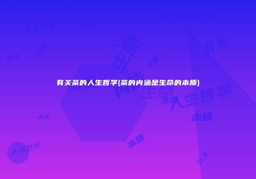 有关茶的人生哲学(茶的内涵是生命的本质)