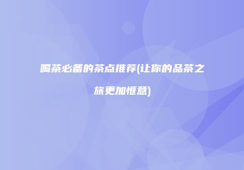 喝茶必备的茶点推荐(让你的品茶之旅更加惬意)