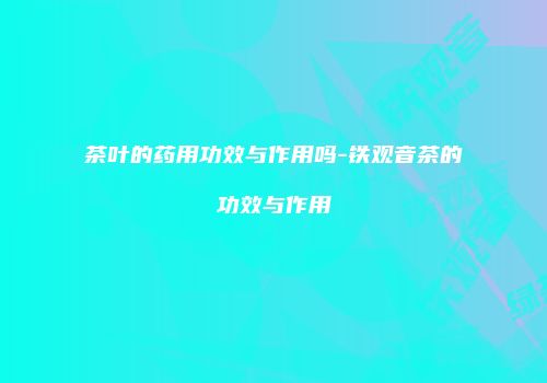 茶叶的药用功效与作用吗-铁观音茶的功效与作用