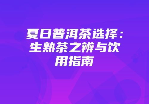 夏日普洱茶选择：生熟茶之辨与饮用指南