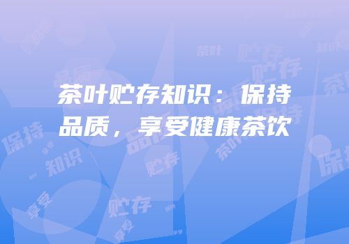 茶叶贮存知识：保持品质，享受健康茶饮