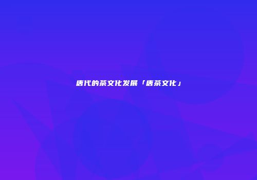 唐代的茶文化发展「唐茶文化」