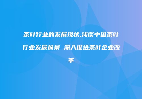 茶叶行业的发展现状,浅谈中国茶叶行业发展前景 深入推进茶叶企业改革