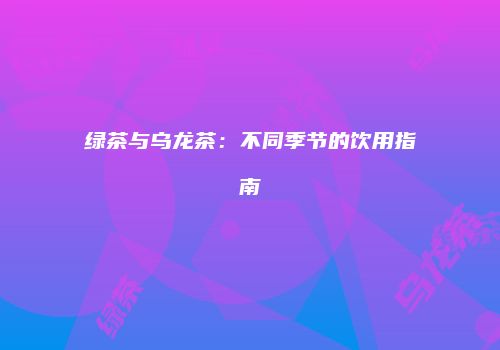 绿茶与乌龙茶：不同季节的饮用指南