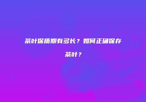 茶叶保质期有多长？如何正确保存茶叶？