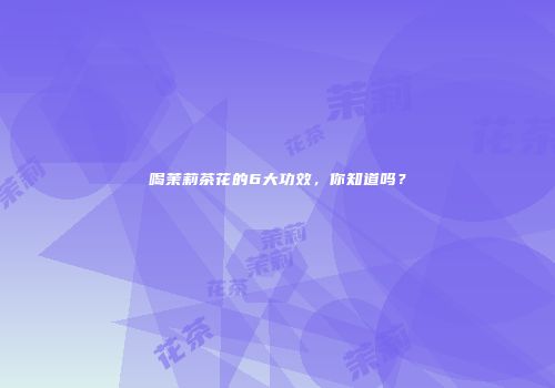 喝茉莉茶花的6大功效，你知道吗？