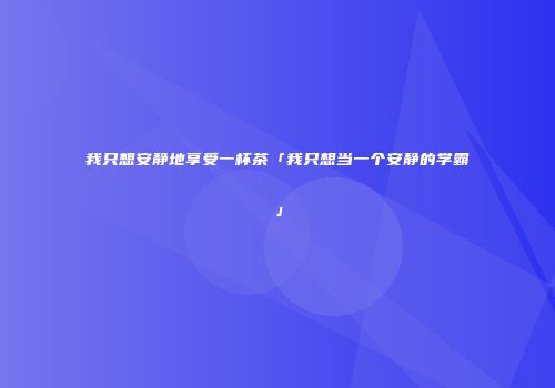 我只想安静地享受一杯茶「我只想当一个安静的学霸」
