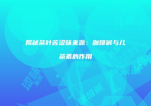 揭秘茶叶苦涩味来源：咖啡碱与儿茶素的作用