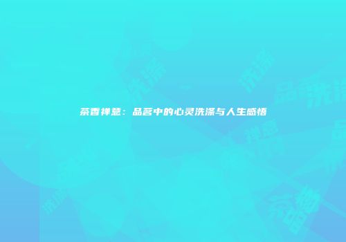 茶香禅意：品茗中的心灵洗涤与人生感悟