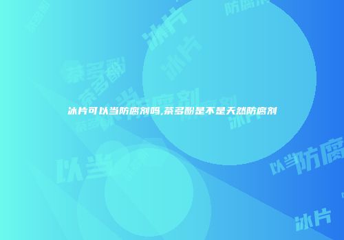 冰片可以当防腐剂吗,茶多酚是不是天然防腐剂