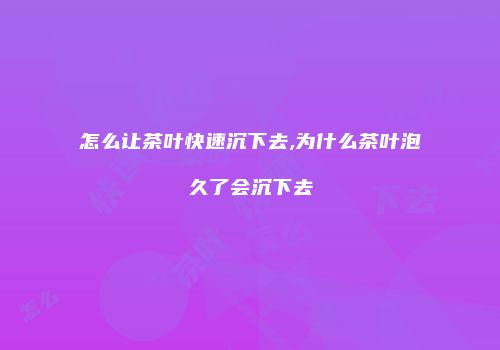 怎么让茶叶快速沉下去,为什么茶叶泡久了会沉下去