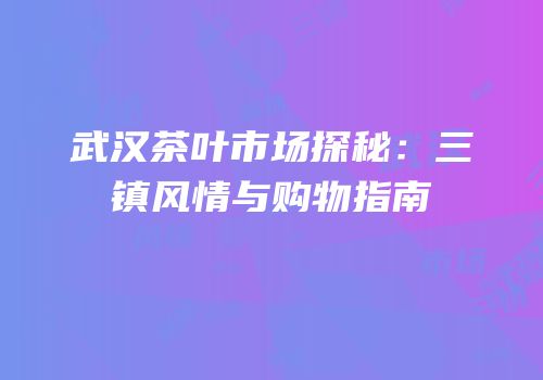 武汉茶叶市场探秘：三镇风情与购物指南