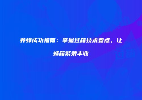 养蜂成功指南：掌握过箱技术要点，让蜂箱繁荣丰收