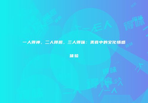 一人得神，二人得趣，三人得味：美食中的文化情感体验