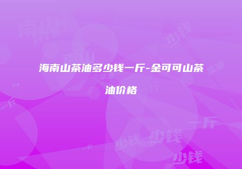 海南山茶油多少钱一斤-金可可山茶油价格