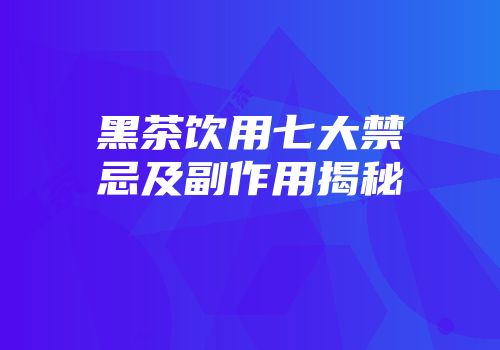 黑茶饮用七大禁忌及副作用揭秘