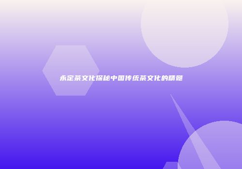 永定茶文化探秘中国传统茶文化的精髓