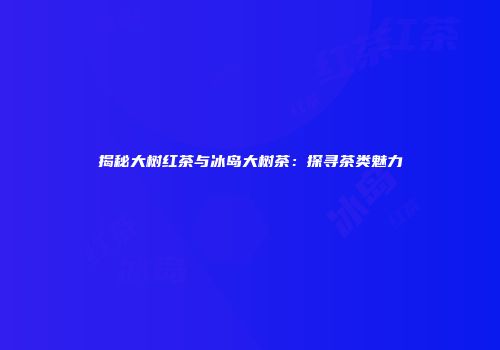 揭秘大树红茶与冰岛大树茶：探寻茶类魅力
