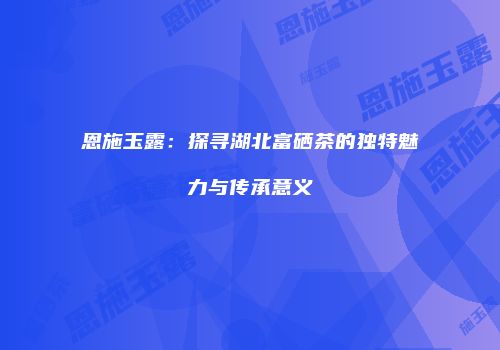 恩施玉露：探寻湖北富硒茶的独特魅力与传承意义