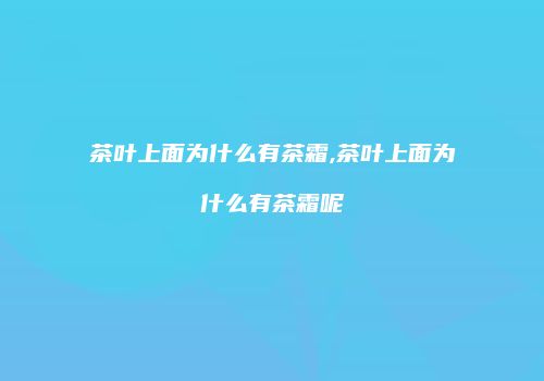 茶叶上面为什么有茶霜,茶叶上面为什么有茶霜呢