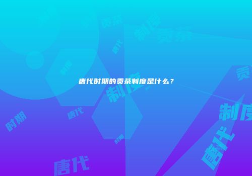 唐代时期的贡茶制度是什么？