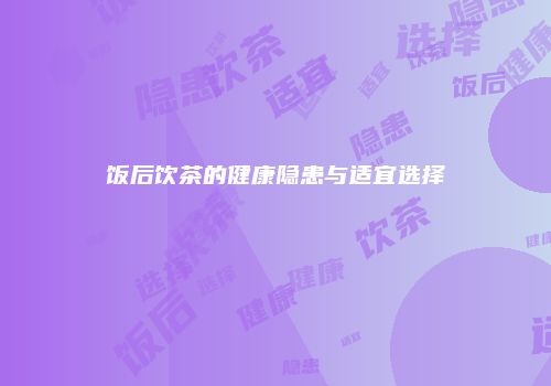 饭后饮茶的健康隐患与适宜选择