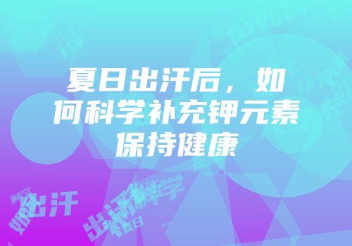 夏日出汗后，如何科学补充钾元素保持健康