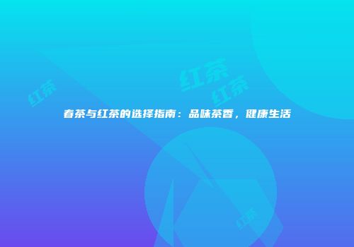 春茶与红茶的选择指南：品味茶香，健康生活