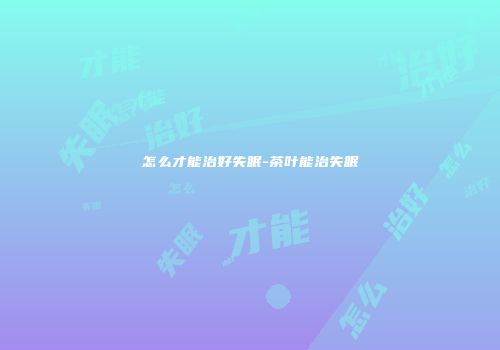 怎么才能治好失眠-茶叶能治失眠