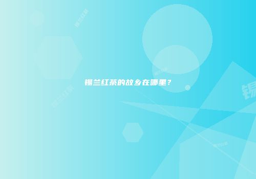 锡兰红茶的故乡在哪里？