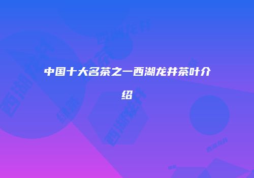 中国十大名茶之一西湖龙井茶叶介绍