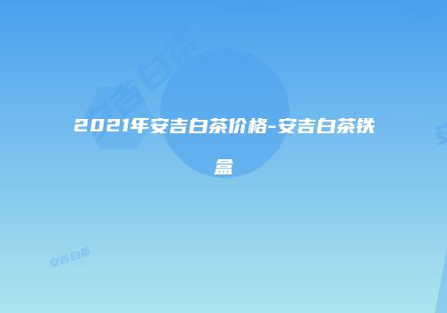 2021年安吉白茶价格-安吉白茶铁盒