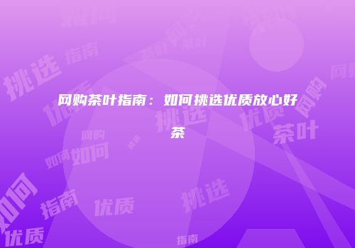 网购茶叶指南：如何挑选优质放心好茶