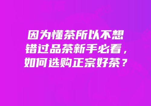 因为懂茶所以不想错过品茶新手必看，如何选购正宗好茶？