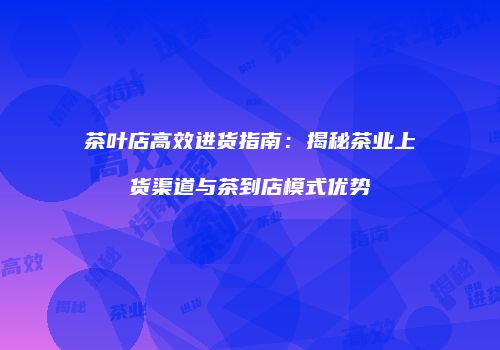 茶叶店高效进货指南：揭秘茶业上货渠道与茶到店模式优势