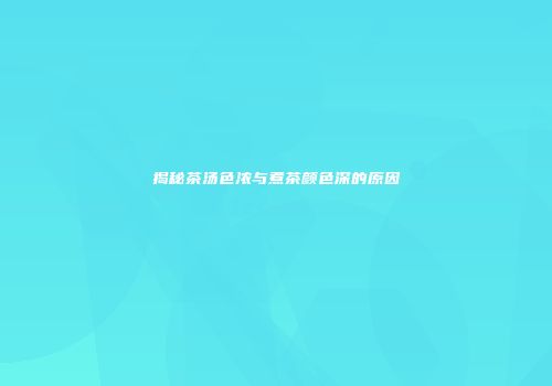 揭秘茶汤色浓与煮茶颜色深的原因