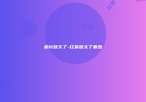 茶叶放久了-红茶放久了竟然