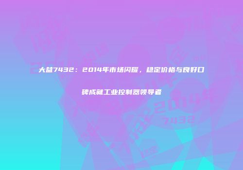 大益7432：2014年市场闪耀，稳定价格与良好口碑成就工业控制器领导者
