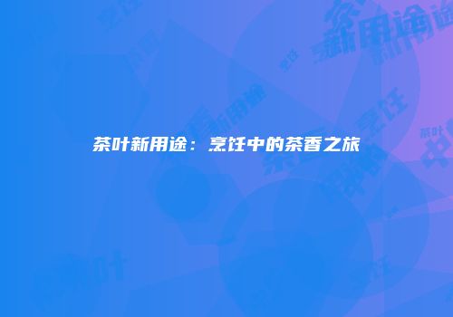 茶叶新用途：烹饪中的茶香之旅