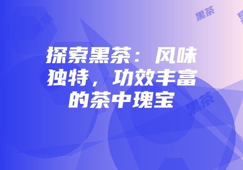 探索黑茶：风味独特，功效丰富的茶中瑰宝