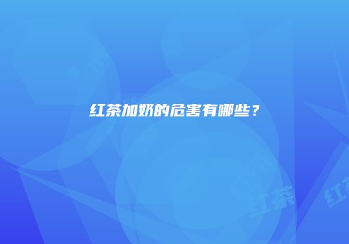 红茶加奶的危害有哪些？