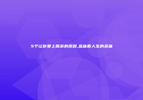5个让你爱上喝茶的原因,品味着人生的茶味
