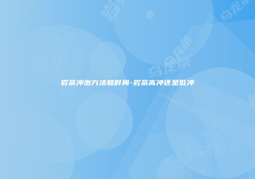 岩茶冲泡方法和时间-岩茶高冲还是低冲